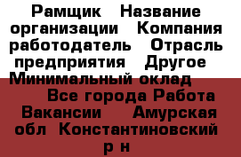 Рамщик › Название организации ­ Компания-работодатель › Отрасль предприятия ­ Другое › Минимальный оклад ­ 22 000 - Все города Работа » Вакансии   . Амурская обл.,Константиновский р-н